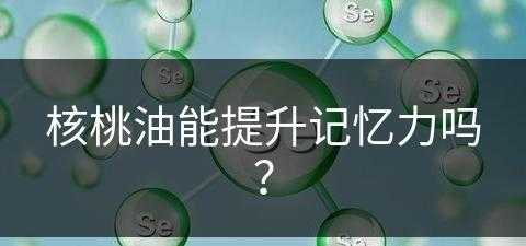 核桃油能提升记忆力吗？(核桃油能提升记忆力吗)